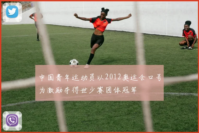中国青年运动员以2012奥运会口号为激励夺得世少赛团体冠军