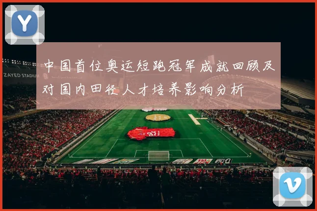 中国首位奥运短跑冠军成就回顾及对国内田径人才培养影响分析