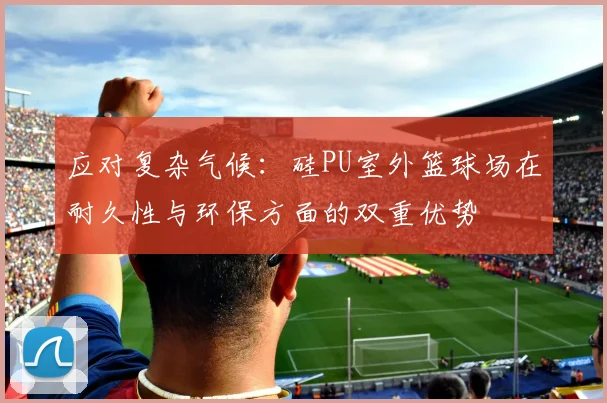 应对复杂气候：硅PU室外篮球场在耐久性与环保方面的双重优势