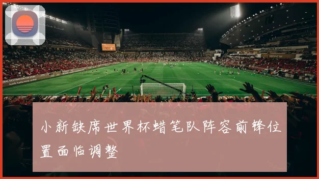 小新缺席世界杯蜡笔队阵容前锋位置面临调整