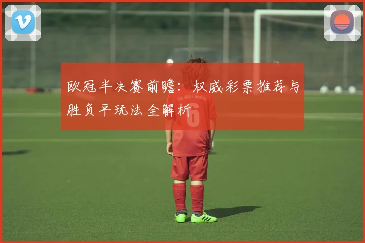 欧冠半决赛前瞻:权威彩票推荐与胜负平玩法全解析