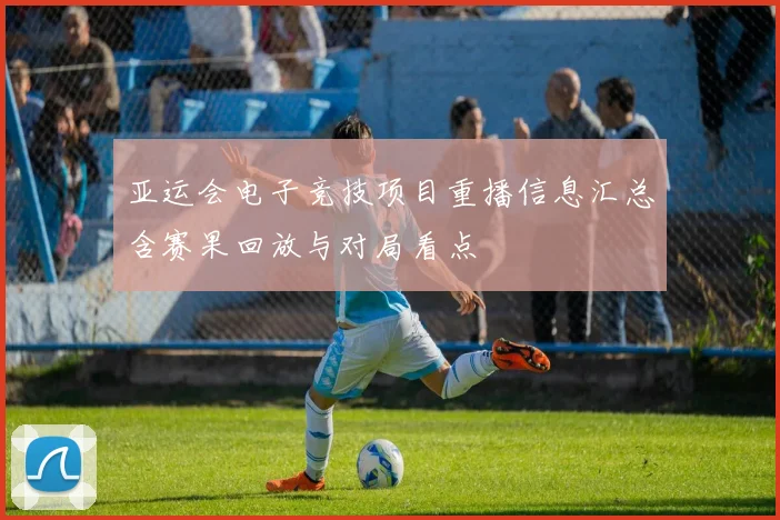 亚运会电子竞技项目重播信息汇总含赛果回放与对局看点