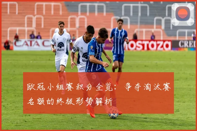 欧冠小组赛积分全览：争夺淘汰赛名额的终极形势解析