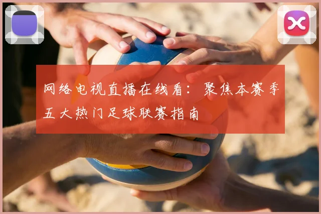 网络电视直播在线看：聚焦本赛季五大热门足球联赛指南
