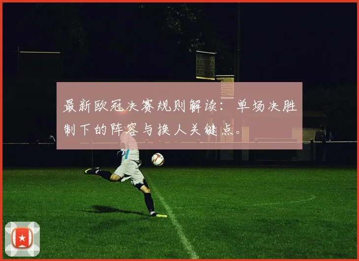 最新欧冠决赛规则解读：单场决胜制下的阵容与换人关键点。