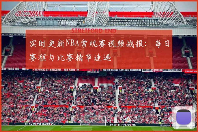 实时更新NBA常规赛视频战报：每日赛程与比赛精华速递