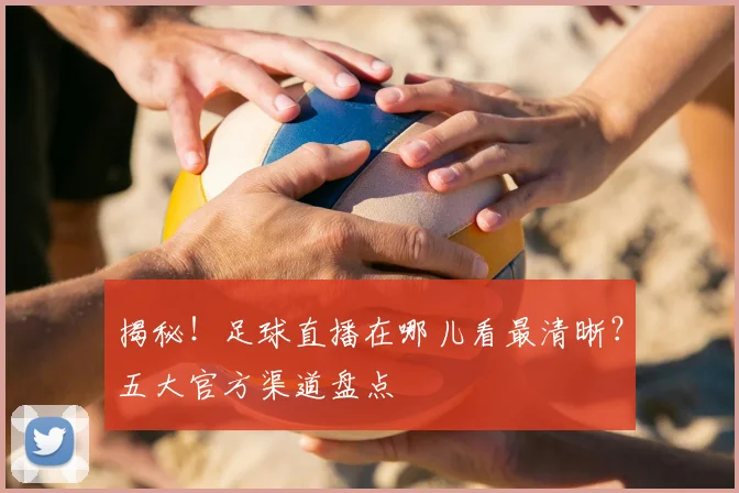 揭秘！足球直播在哪儿看最清晰？五大官方渠道盘点