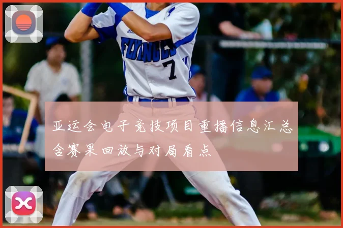 亚运会电子竞技项目重播信息汇总含赛果回放与对局看点