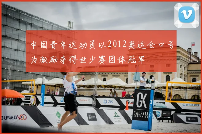 中国青年运动员以2012奥运会口号为激励夺得世少赛团体冠军