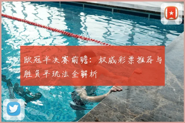 欧冠半决赛前瞻：权威彩票推荐与胜负平玩法全解析