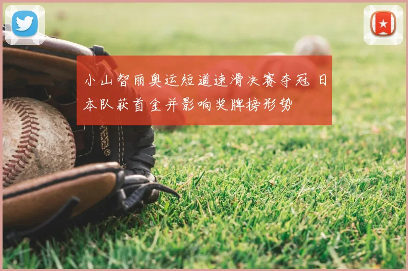 小山智丽奥运短道速滑决赛夺冠 日本队获首金并影响奖牌榜形势