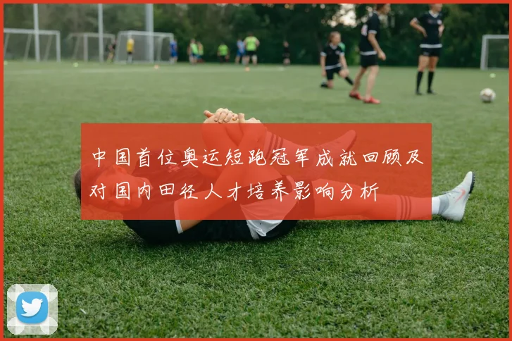 中国首位奥运短跑冠军成就回顾及对国内田径人才培养影响分析