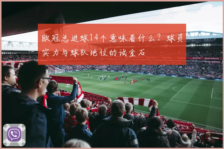 欧冠总进球14个意味着什么？球员实力与球队地位的试金石