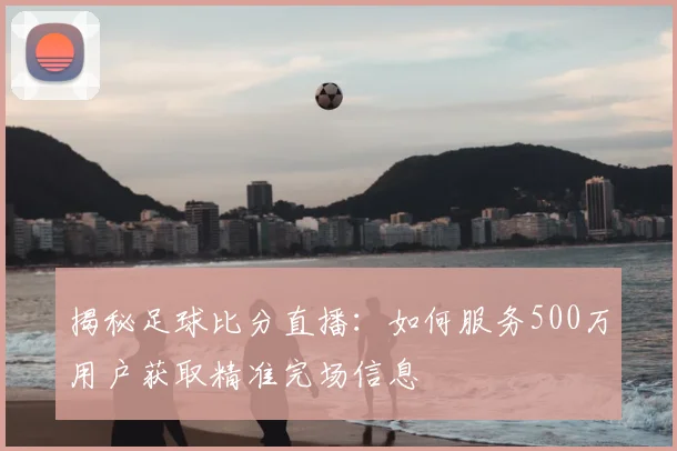 揭秘足球比分直播：如何服务500万用户获取精准完场信息