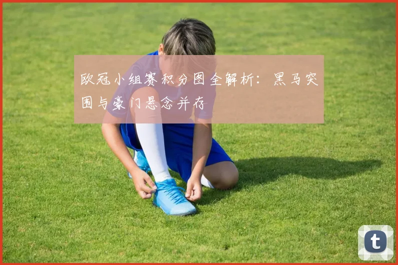 欧冠小组赛积分图全解析：黑马突围与豪门悬念并存
