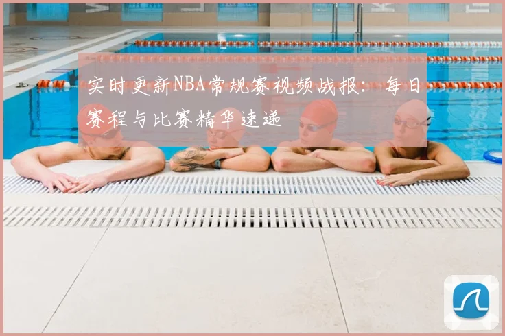 实时更新NBA常规赛视频战报：每日赛程与比赛精华速递